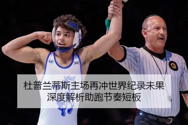 杜普兰蒂斯主场再冲世界纪录未果 深度解析助跑节奏短板